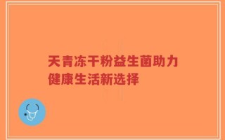 天青冻干粉益生菌助力健康生活新选择