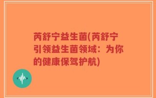 芮舒宁益生菌(芮舒宁引领益生菌领域：为你的健康保驾护航)