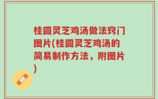 桂圆灵芝鸡汤做法窍门图片(桂圆灵芝鸡汤的简易制作方法，附图片)