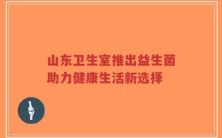 山东卫生室推出益生菌助力健康生活新选择