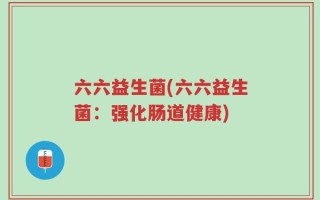 六六益生菌(六六益生菌：强化肠道健康)