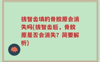 拔智齿填的骨胶原会消失吗(拔智齿后，骨胶原是否会消失？简要解析)