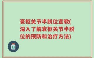 寰枢关节半脱位宣教(深入了解寰枢关节半脱位的预防和治疗方法)