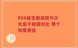 EVA益生菌凝胶与少女泉千精露对比 哪个效果更佳