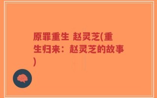 原罪重生 赵灵芝(重生归来：赵灵芝的故事)