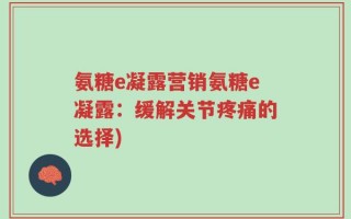 氨糖e凝露营销氨糖e凝露：缓解关节疼痛的选择)
