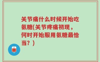 关节痛什么时候开始吃氨糖(关节疼痛初现，何时开始服用氨糖最恰当？)