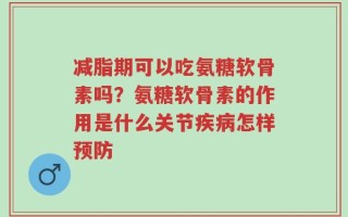 减脂期可以吃氨糖软骨素吗？氨糖软骨素的作用是什么关节疾病怎样预防