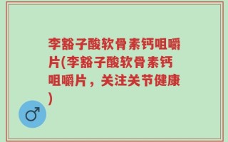 李豁子酸软骨素钙咀嚼片(李豁子酸软骨素钙咀嚼片，关注关节健康)