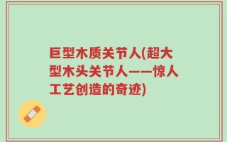 巨型木质关节人(超大型木头关节人——惊人工艺创造的奇迹)