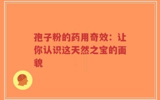孢子粉的药用奇效：让你认识这天然之宝的面貌
