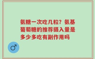 氨糖一次吃几粒？氨基葡萄糖的推荐摄入量是多少多吃有副作用吗
