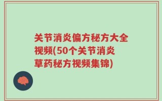 关节消炎偏方秘方大全视频(50个关节消炎草药秘方视频集锦)