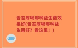 舌苔厚喝哪种益生菌效果好(舌苔厚喝哪种益生菌好？看这里！)