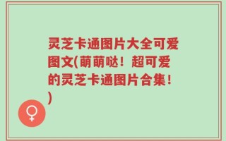 灵芝卡通图片大全可爱图文(萌萌哒！超可爱的灵芝卡通图片合集！)