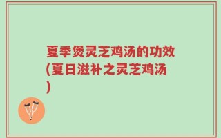 夏季煲灵芝鸡汤的功效(夏日滋补之灵芝鸡汤)