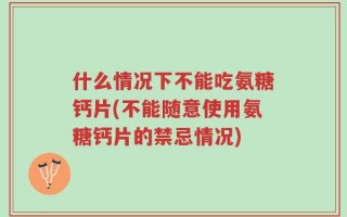 什么情况下不能吃氨糖钙片(不能随意使用氨糖钙片的禁忌情况)