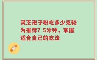 灵芝孢子粉吃多少克较为推荐？5分钟，掌握适合自己的吃法