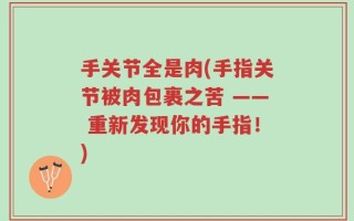 手关节全是肉(手指关节被肉包裹之苦 —— 重新发现你的手指！)