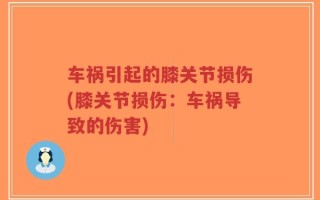 车祸引起的膝关节损伤(膝关节损伤：车祸导致的伤害)