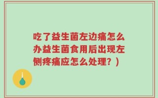 吃了益生菌左边痛怎么办益生菌食用后出现左侧疼痛应怎么处理？)