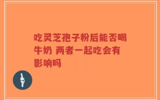 吃灵芝孢子粉后能否喝牛奶 两者一起吃会有影响吗