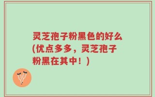 灵芝孢子粉黑色的好么(优点多多，灵芝孢子粉黑在其中！)