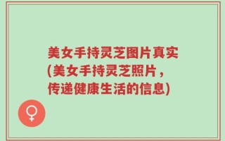 美女手持灵芝图片真实(美女手持灵芝照片，传递健康生活的信息)
