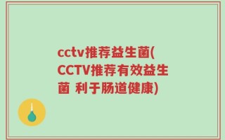 cctv推荐益生菌(CCTV推荐有效益生菌 利于肠道健康)