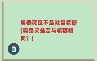 奥泰灵是不是就是氨糖(奥泰灵是否与氨糖相同？)