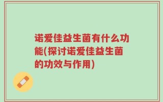 诺爱佳益生菌有什么功能(探讨诺爱佳益生菌的功效与作用)