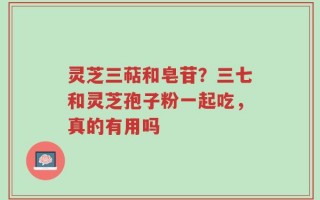 灵芝三萜和皂苷？三七和灵芝孢子粉一起吃，真的有用吗