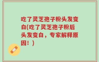 吃了灵芝孢子粉头发变白(吃了灵芝孢子粉后头发变白，专家解释原因！)