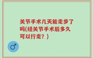 关节手术几天能走步了吗(经关节手术后多久可以行走？)