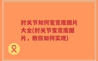 肘关节如何变宽度图片大全(肘关节变宽度图片，教你如何实现)