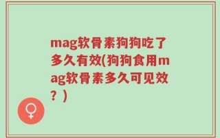 mag软骨素狗狗吃了多久有效(狗狗食用mag软骨素多久可见效？)