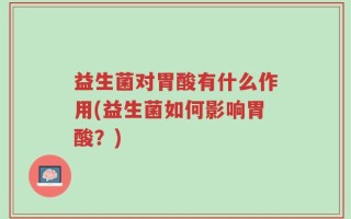 益生菌对胃酸有什么作用(益生菌如何影响胃酸？)