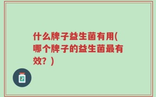 什么牌子益生菌有用(哪个牌子的益生菌最有效？)