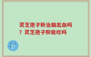 灵芝孢子粉治脑出血吗？灵芝孢子粉能吃吗