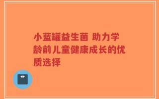 小蓝罐益生菌 助力学龄前儿童健康成长的优质选择