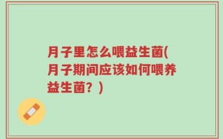 月子里怎么喂益生菌(月子期间应该如何喂养益生菌？)