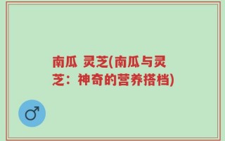 南瓜 灵芝(南瓜与灵芝：神奇的营养搭档)