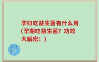孕妇吃益生菌有什么用(孕期吃益生菌？功效大解密！)