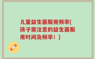 儿童益生菌服用频率(孩子需注意的益生菌服用时间及频率！)