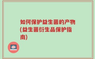 如何保护益生菌的产物(益生菌衍生品保护指南)