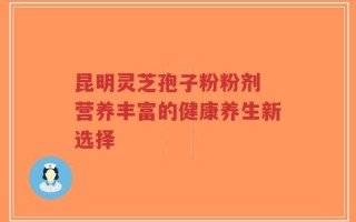 昆明灵芝孢子粉粉剂 营养丰富的健康养生新选择