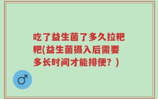 吃了益生菌了多久拉粑粑(益生菌摄入后需要多长时间才能排便？)