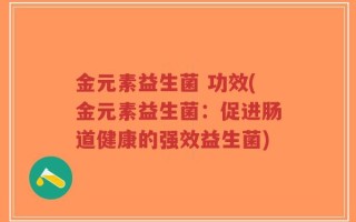 金元素益生菌 功效(金元素益生菌：促进肠道健康的强效益生菌)