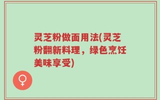 灵芝粉做面用法(灵芝粉翻新料理，绿色烹饪美味享受)