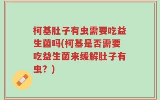 柯基肚子有虫需要吃益生菌吗(柯基是否需要吃益生菌来缓解肚子有虫？)
